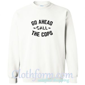 Go Ahead Call The Cops Sweatshirt