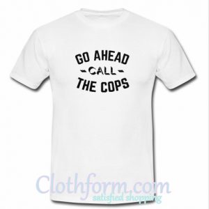 Go Ahead Call The Cops T-Shirt