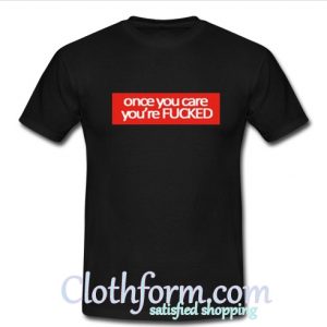 Once you care you're fucked T-Shirt