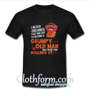 I never dream become Grumpy old man killing it T Shirt