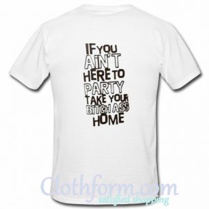 If You Ain't Here To Party Take Your Bitch Ass Home T-Shirt Back