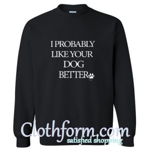 I Probably Like Your Dog Better Sweatshirt At