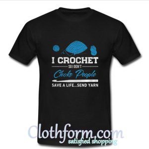 I crochet so I don’t choke people save a life send yarn T Shirt At