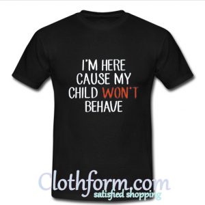 I'm Here Cause My Child Won't Behave T Shirt At