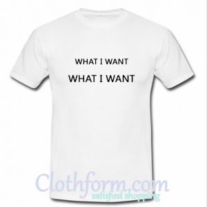 What I Wnat T Shirt At