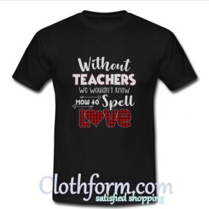 Without teacher we wouldn’t know how to spell love T Shirt At