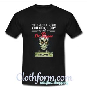 You laugh I laugh you cry I cry you take my Dr Pepper I kill you T Shirt At