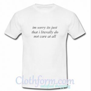 im sorry its just that i literally do not care at all T-shirt At