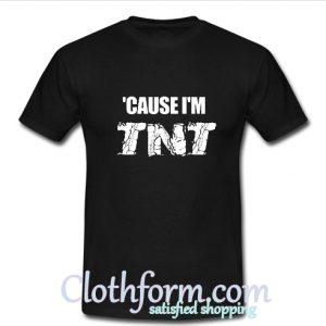 Cause I'm TNT T shirt At
