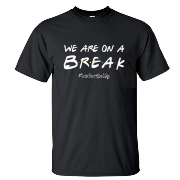 We Are On A Break T Shirt ST02