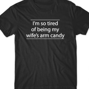 l'm so tired of bening my wife'a arm candy T Shirt