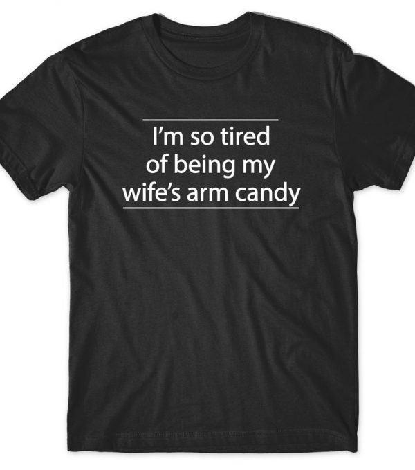 l'm so tired of bening my wife'a arm candy T Shirt
