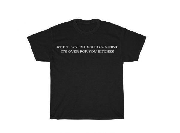 When I Get My Shit Together It’s Over For You Bitches T Shirt ST02