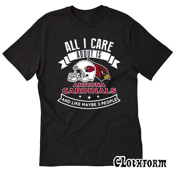All I Care About Is Arizona Cardinals And Like Maybe 3 People T-Shirt TW