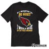 If I Wanted To Be Quiet I Would Have Stayed Home Arizona Cardinals T-Shirt TW