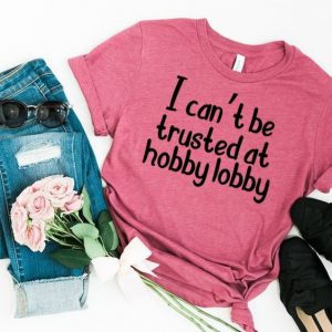 I Cant Be Trusted At Hobby Lobby T-Shirt At