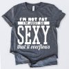 Im Not Fat Im Just So Sexy That It Overflows T-Shirt At