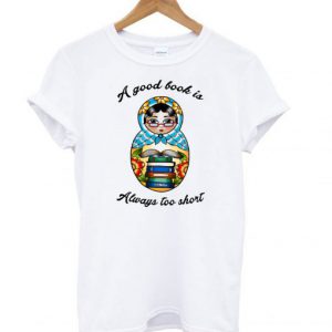 A Good Book Is Always Too Short T shirt SN