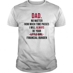 Dad No Matter How Much Time Passes I Will Always Be Your Little Girl Financial Burden T Shirt SN
