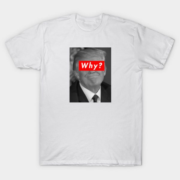 Donald Trump Why T Shirt SN