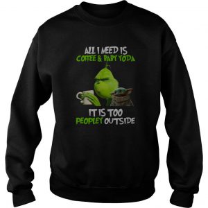 Grinch All I Need Is Coffee And Baby Yoda It Is Too Peopley Outside Sweatshirt SN