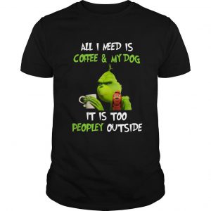 Grinch And Max All I Need Is Coffee And My Dog It Is Too Peopley Outside T Shirt SN