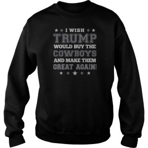 I wish Trump would buy the Cowboys and make them great again Tee Sweatshirt SN