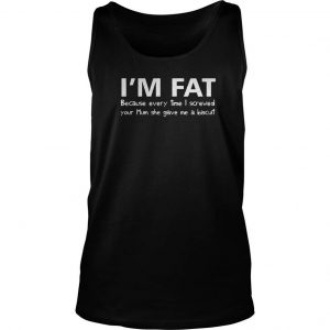I’m Fat Because Every Time I Screwed Your Mom She Gave Me A Biscuit Tank Top SN