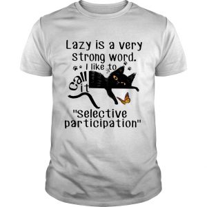 Lazy is a very strong word I like to call it “selective participation” cat T shirt SN