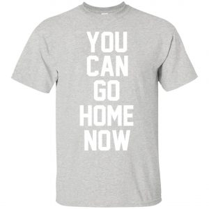 You Can Go Home Now T-Shirt SN