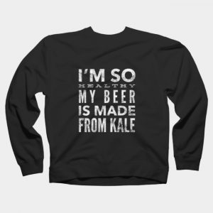 I'm So Healthy My Beer is Made from Kale Sweatshirt SN