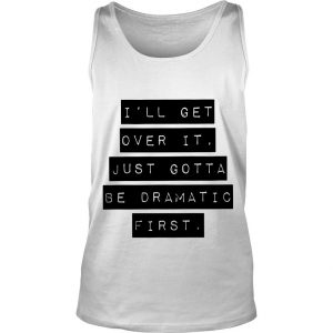 I’ll Get Over It Just Gotta Be Dramatic First Tank Top SN