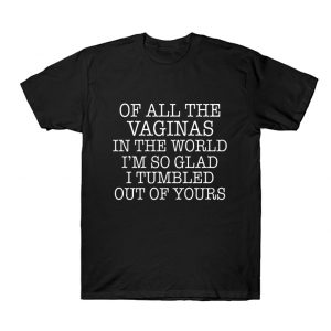 Out Of All The Vaginas I'm Glad I Tumbled Out Of Yours T Shirt SN