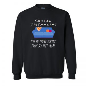 Social DISTANCING - I Will BE There for You from SIX FEET Away Sweatshirt SN