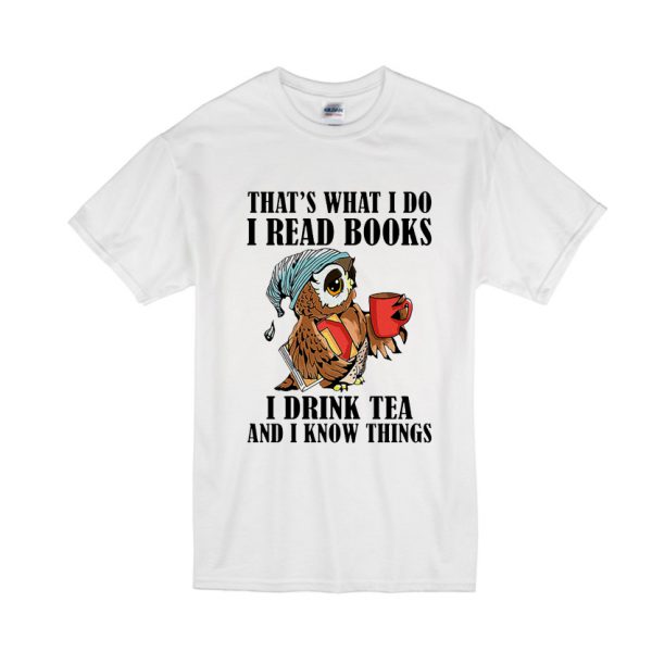 That's What I Do I Read Books I Drink Tea And I Know Things T Shirt SN