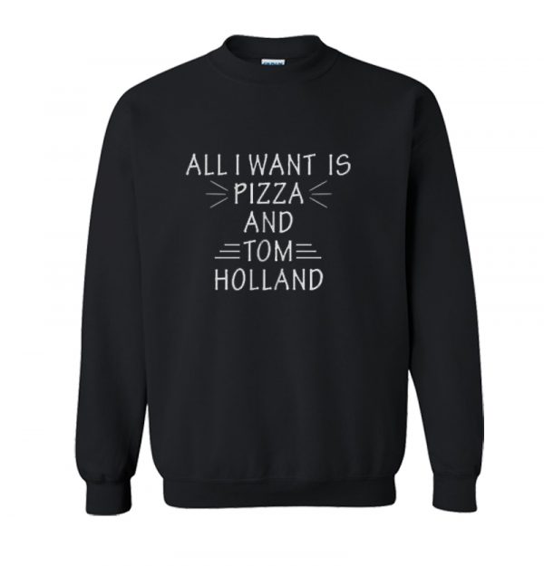 All I Want Is Pizza And Tom Holland Sweatshirt SN