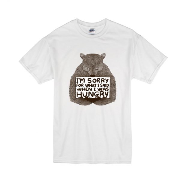 I'm Sorry For What I Said When I Was Hungry T Shirt SN