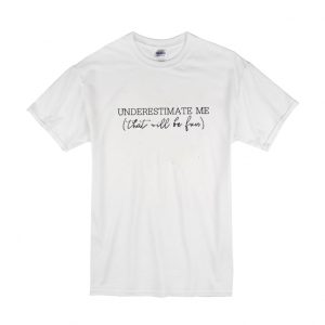 Underestimate Me That'll Be Fun T Shirt SN