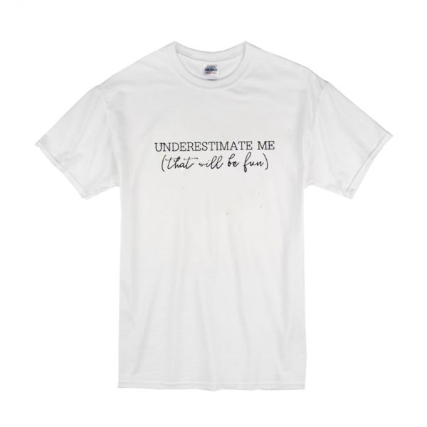 Underestimate Me That'll Be Fun T Shirt SN