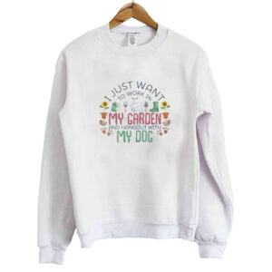 Gardening - I Just Want To Work In My Garden Sweatshirt SN