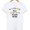 Together Is A Beautiful Place To Be T-shirt SN