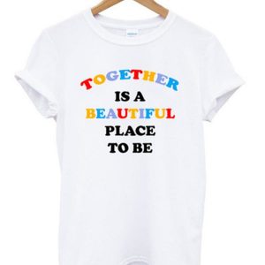 Together Is A Beautiful Place To Be T-shirt SN