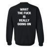 What the fuck is really going on sweatshirt back SN