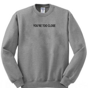 you’re too close sweatshirt SN