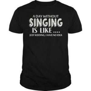 A Day Without Singing Is Like T-shirt SN