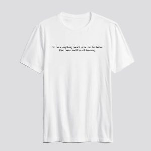 I'm Not Everything I Want To Be But I'm Better Than I Was And I'm Still Learning t shirt SN