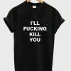 i’ll fucking kill you T shirt SN