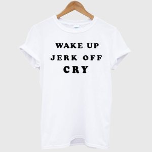 Wake Up Jerk Off Cry T Shirt SN