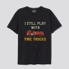 I Still Play With Fire Trucks T Shirt SN