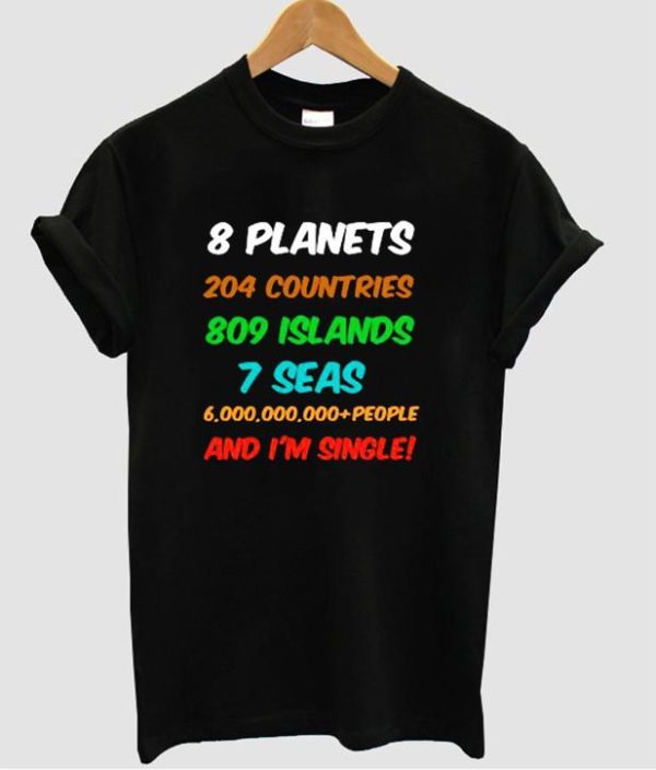 8 planets 204 countries 809 islands 7 seas 6000000000+people and i’m single t shirt SN